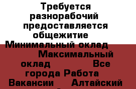 Требуется разнорабочий. предоставляется общежитие. › Минимальный оклад ­ 40 000 › Максимальный оклад ­ 60 000 - Все города Работа » Вакансии   . Алтайский край,Алейск г.